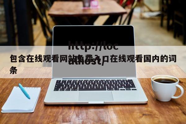 包含在线观看网站免费入口在线观看国内的词条